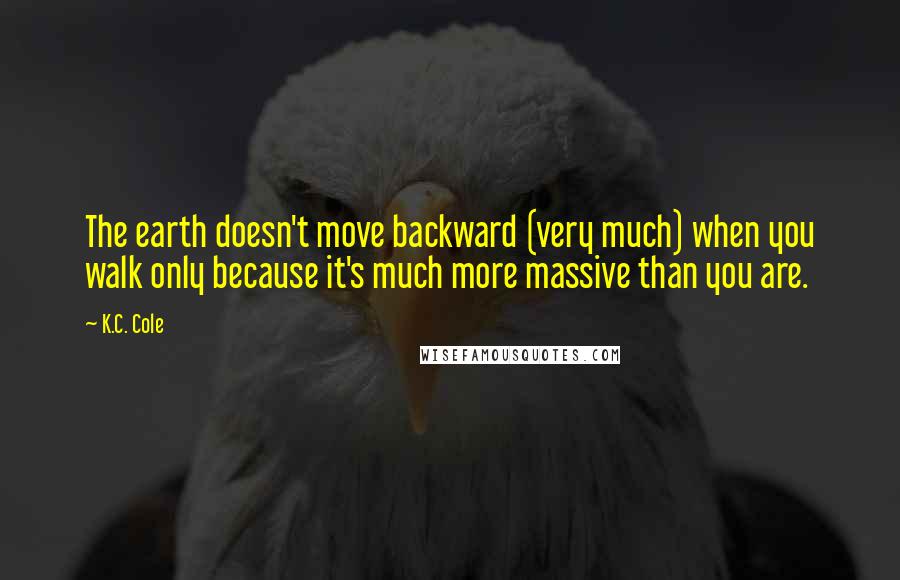 K.C. Cole Quotes: The earth doesn't move backward (very much) when you walk only because it's much more massive than you are.