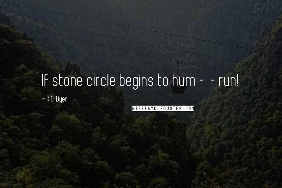 K.C. Dyer Quotes: If stone circle begins to hum -  - run!