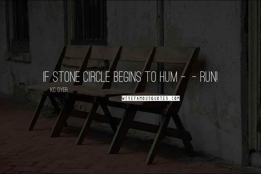 K.C. Dyer Quotes: If stone circle begins to hum -  - run!