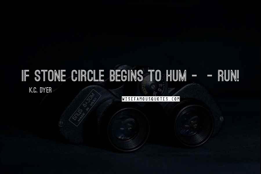 K.C. Dyer Quotes: If stone circle begins to hum -  - run!