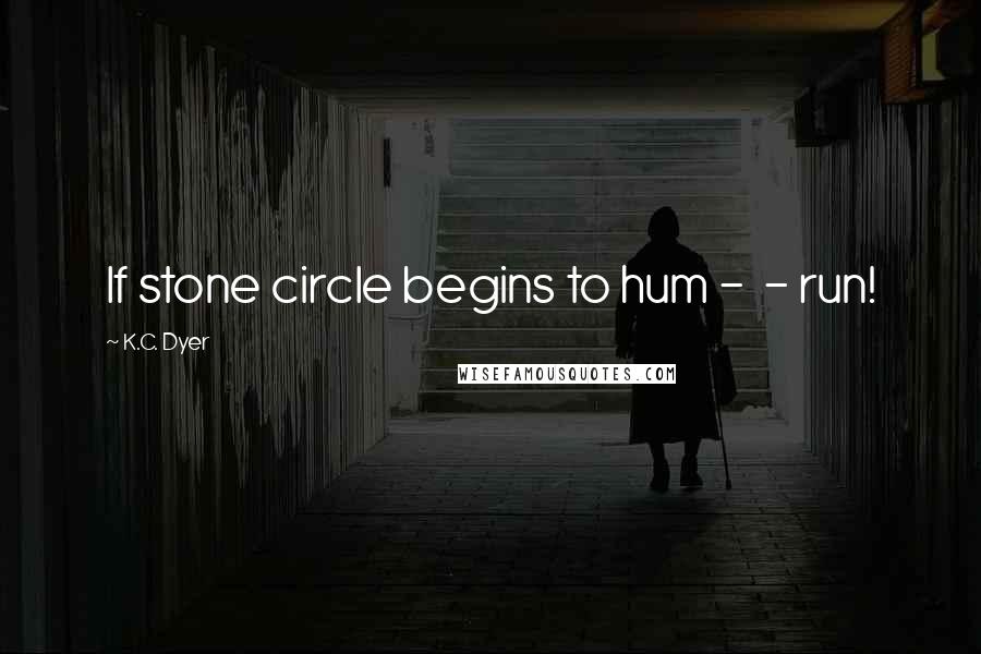 K.C. Dyer Quotes: If stone circle begins to hum -  - run!