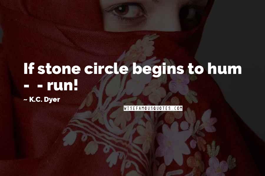 K.C. Dyer Quotes: If stone circle begins to hum -  - run!