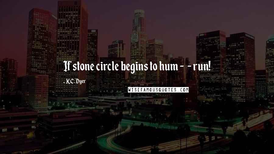 K.C. Dyer Quotes: If stone circle begins to hum -  - run!