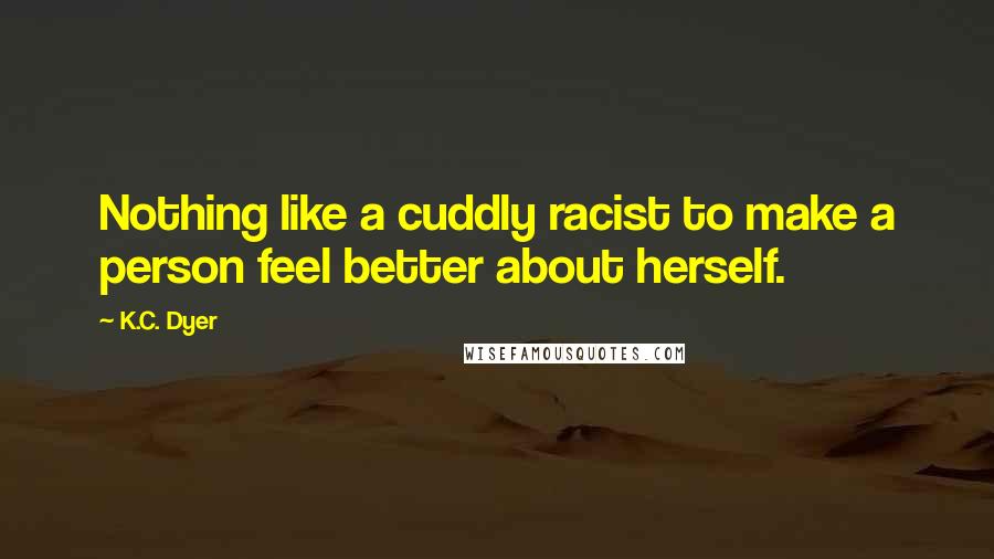 K.C. Dyer Quotes: Nothing like a cuddly racist to make a person feel better about herself.