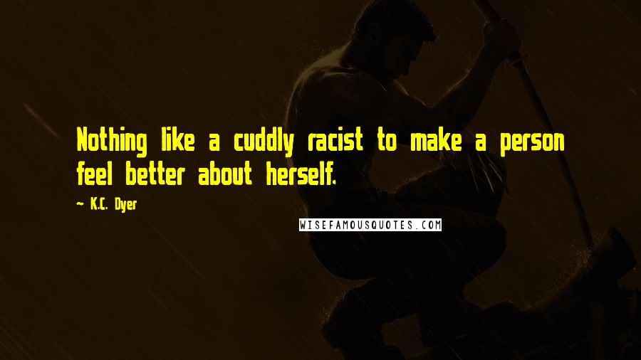 K.C. Dyer Quotes: Nothing like a cuddly racist to make a person feel better about herself.