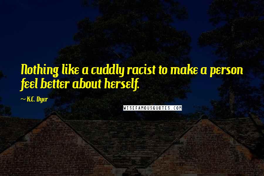 K.C. Dyer Quotes: Nothing like a cuddly racist to make a person feel better about herself.