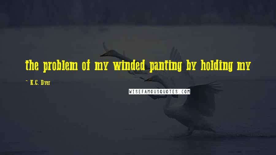 K.C. Dyer Quotes: the problem of my winded panting by holding my