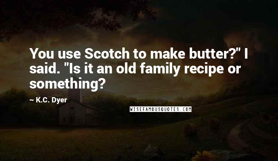 K.C. Dyer Quotes: You use Scotch to make butter?" I said. "Is it an old family recipe or something?