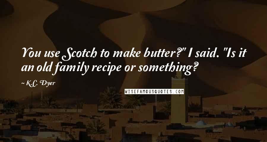 K.C. Dyer Quotes: You use Scotch to make butter?" I said. "Is it an old family recipe or something?