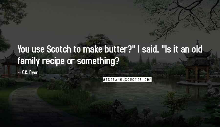 K.C. Dyer Quotes: You use Scotch to make butter?" I said. "Is it an old family recipe or something?