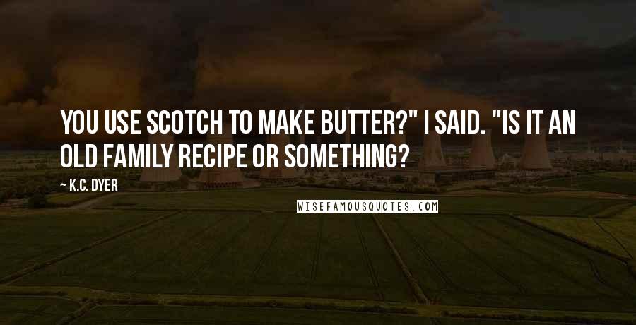 K.C. Dyer Quotes: You use Scotch to make butter?" I said. "Is it an old family recipe or something?