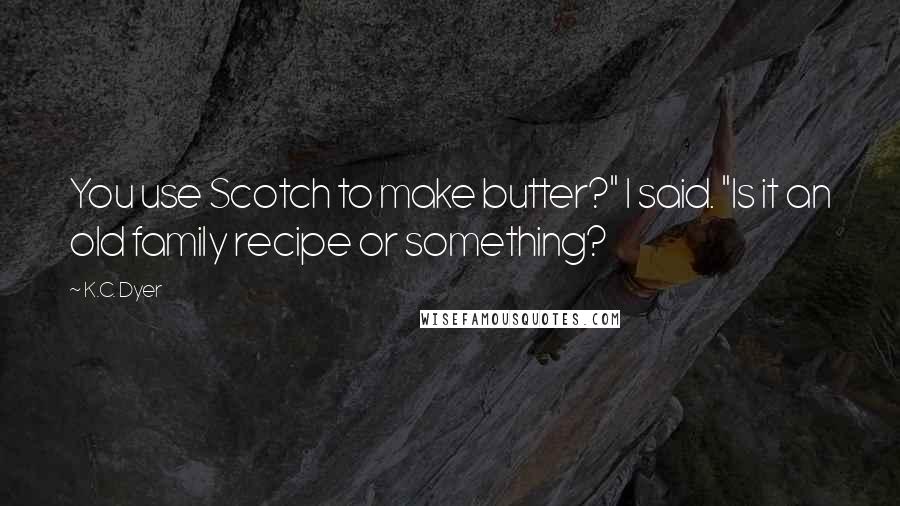 K.C. Dyer Quotes: You use Scotch to make butter?" I said. "Is it an old family recipe or something?