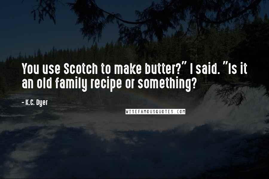 K.C. Dyer Quotes: You use Scotch to make butter?" I said. "Is it an old family recipe or something?
