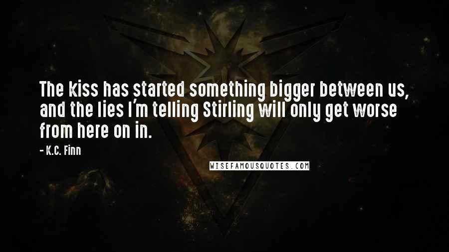 K.C. Finn Quotes: The kiss has started something bigger between us, and the lies I'm telling Stirling will only get worse from here on in.
