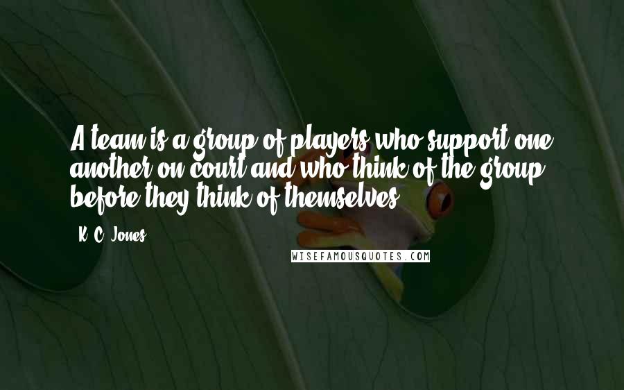 K. C. Jones Quotes: A team is a group of players who support one another on court and who think of the group before they think of themselves