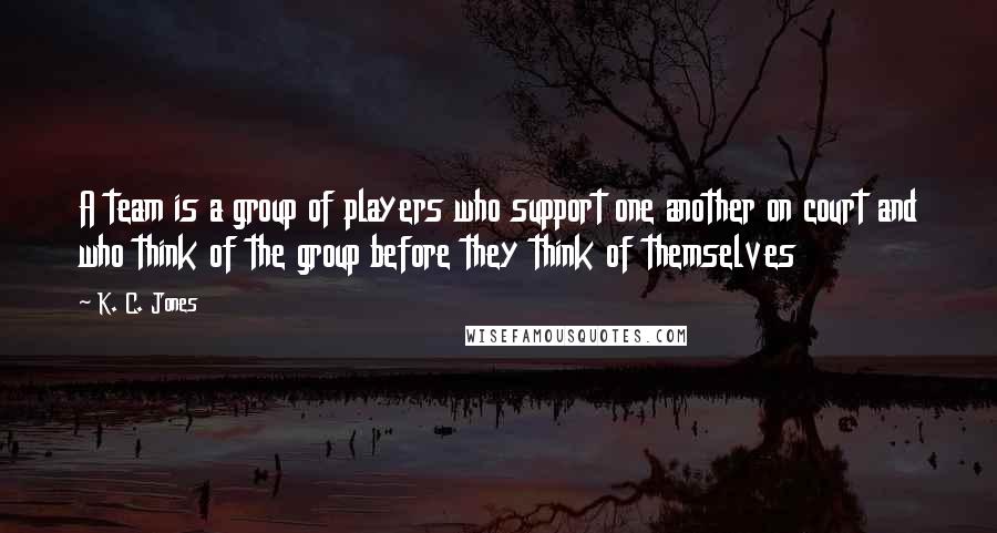 K. C. Jones Quotes: A team is a group of players who support one another on court and who think of the group before they think of themselves