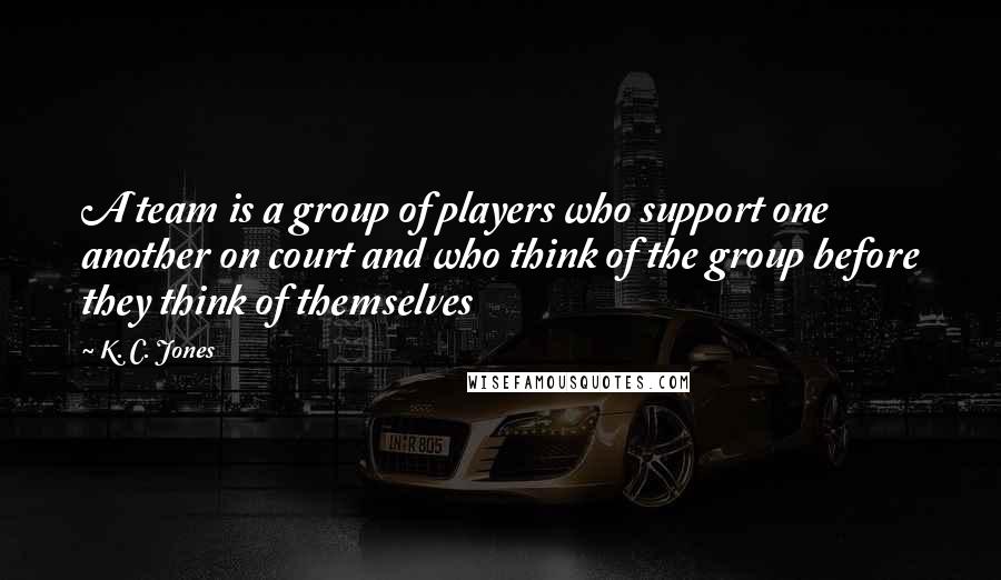 K. C. Jones Quotes: A team is a group of players who support one another on court and who think of the group before they think of themselves