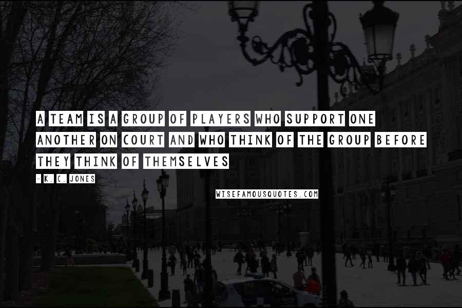 K. C. Jones Quotes: A team is a group of players who support one another on court and who think of the group before they think of themselves