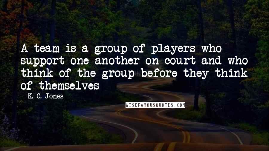 K. C. Jones Quotes: A team is a group of players who support one another on court and who think of the group before they think of themselves