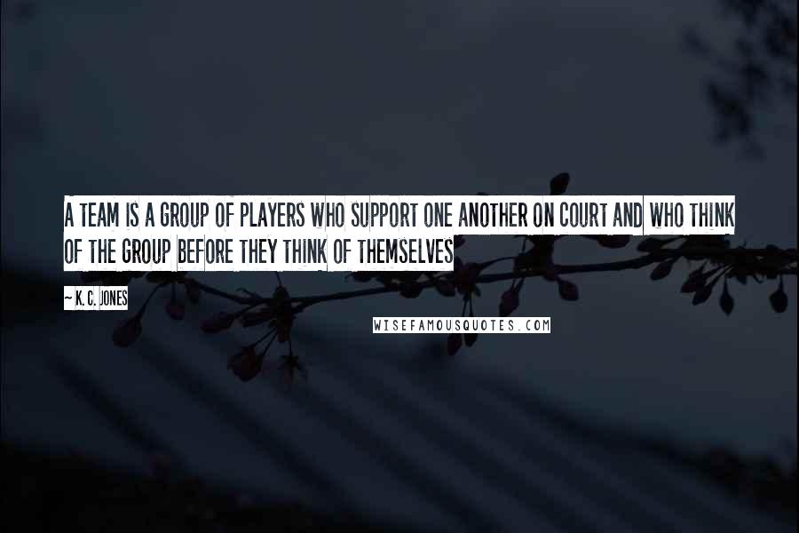 K. C. Jones Quotes: A team is a group of players who support one another on court and who think of the group before they think of themselves