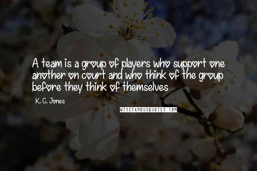 K. C. Jones Quotes: A team is a group of players who support one another on court and who think of the group before they think of themselves