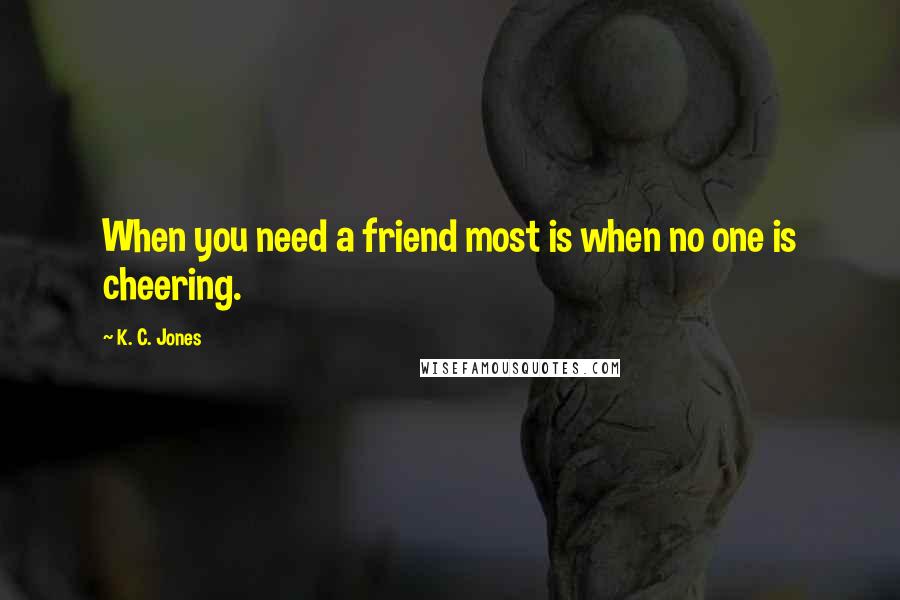 K. C. Jones Quotes: When you need a friend most is when no one is cheering.