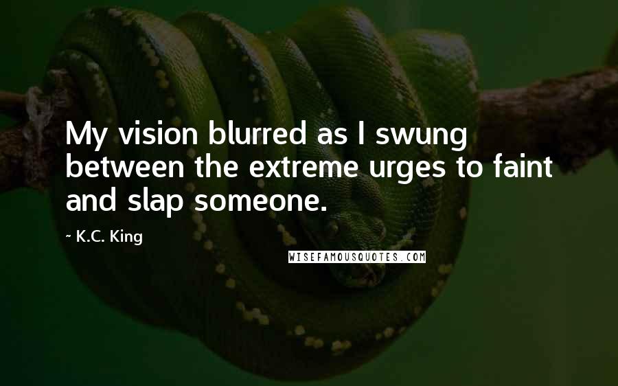 K.C. King Quotes: My vision blurred as I swung between the extreme urges to faint and slap someone.