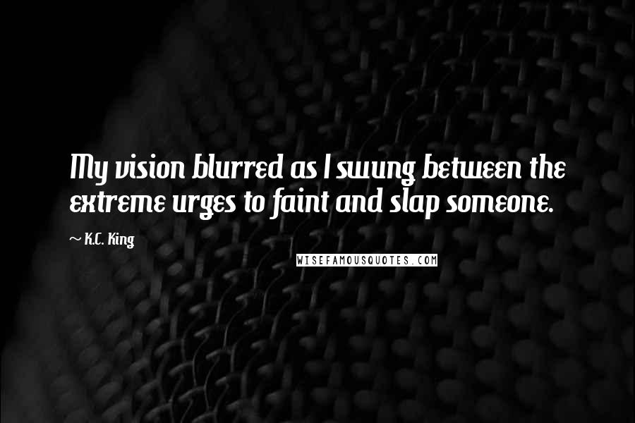 K.C. King Quotes: My vision blurred as I swung between the extreme urges to faint and slap someone.