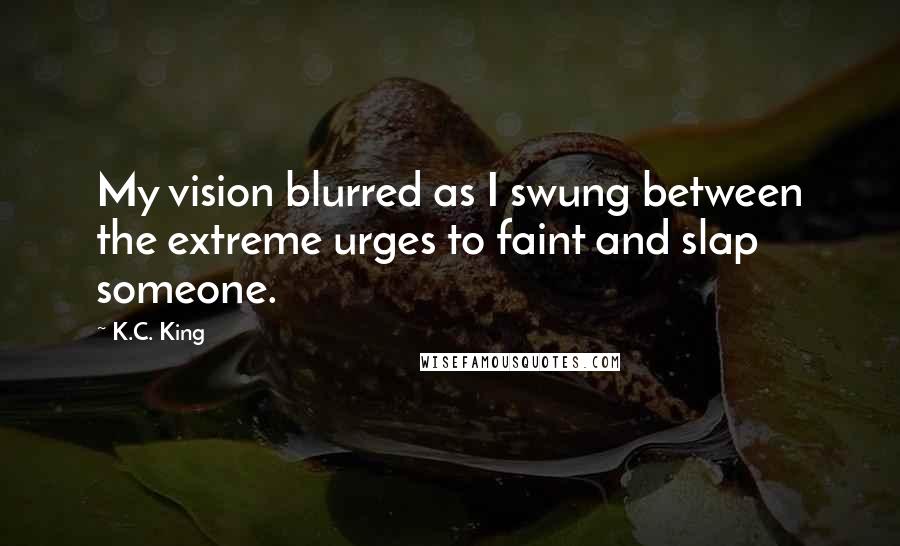 K.C. King Quotes: My vision blurred as I swung between the extreme urges to faint and slap someone.
