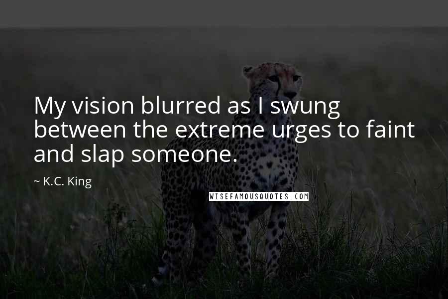 K.C. King Quotes: My vision blurred as I swung between the extreme urges to faint and slap someone.