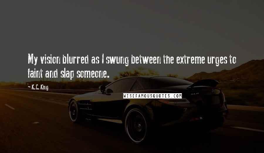 K.C. King Quotes: My vision blurred as I swung between the extreme urges to faint and slap someone.