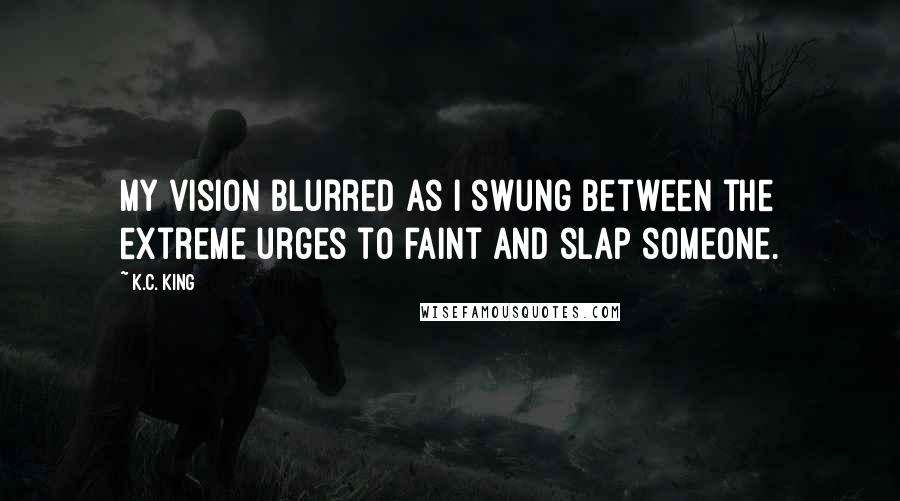 K.C. King Quotes: My vision blurred as I swung between the extreme urges to faint and slap someone.