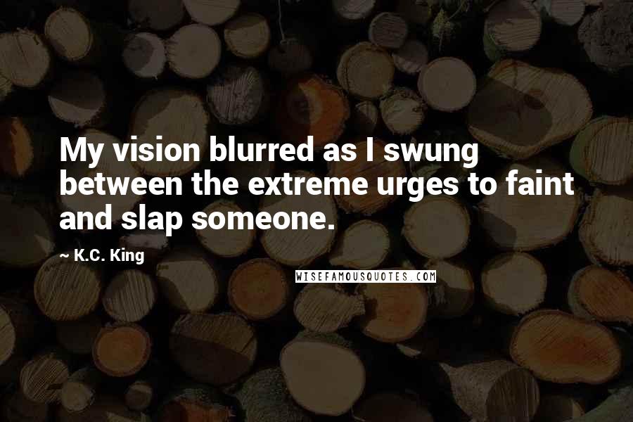 K.C. King Quotes: My vision blurred as I swung between the extreme urges to faint and slap someone.