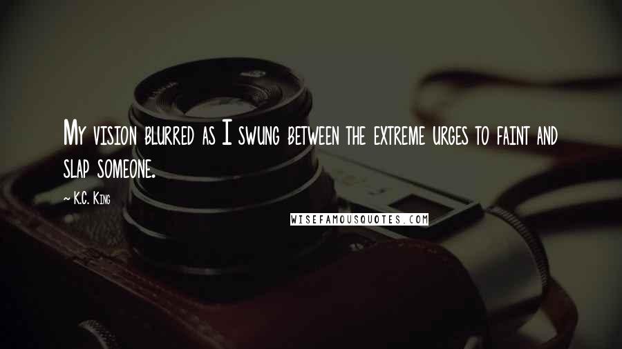 K.C. King Quotes: My vision blurred as I swung between the extreme urges to faint and slap someone.