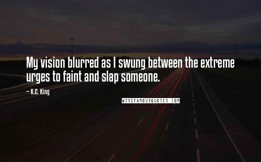 K.C. King Quotes: My vision blurred as I swung between the extreme urges to faint and slap someone.
