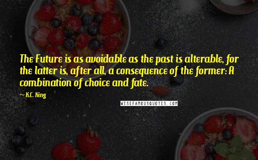 K.C. King Quotes: The Future is as avoidable as the past is alterable, for the latter is, after all, a consequence of the former: A combination of choice and fate.