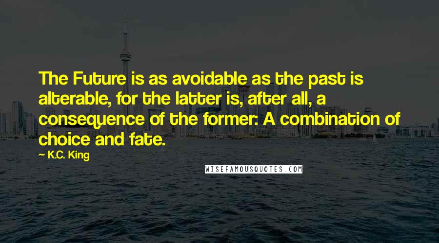 K.C. King Quotes: The Future is as avoidable as the past is alterable, for the latter is, after all, a consequence of the former: A combination of choice and fate.