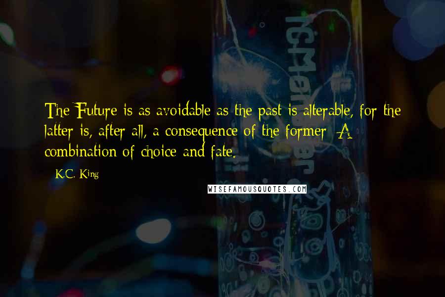 K.C. King Quotes: The Future is as avoidable as the past is alterable, for the latter is, after all, a consequence of the former: A combination of choice and fate.