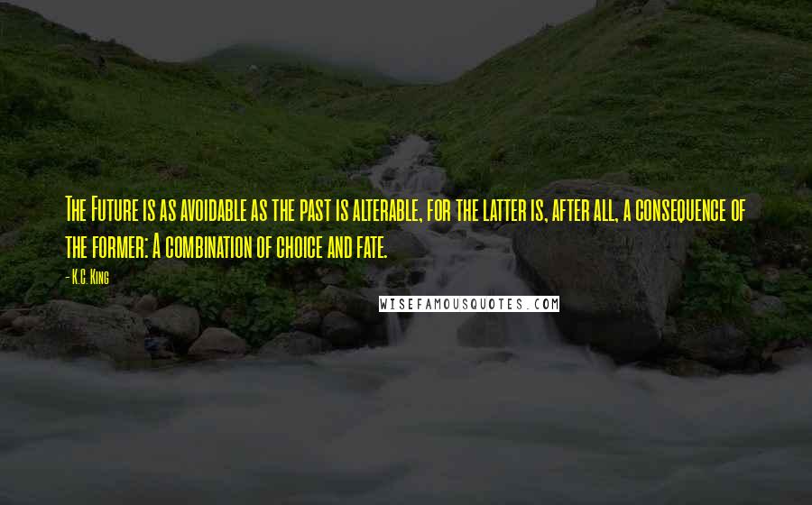 K.C. King Quotes: The Future is as avoidable as the past is alterable, for the latter is, after all, a consequence of the former: A combination of choice and fate.