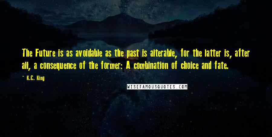 K.C. King Quotes: The Future is as avoidable as the past is alterable, for the latter is, after all, a consequence of the former: A combination of choice and fate.