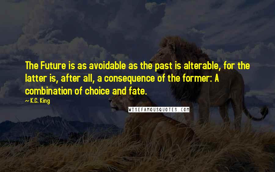 K.C. King Quotes: The Future is as avoidable as the past is alterable, for the latter is, after all, a consequence of the former: A combination of choice and fate.