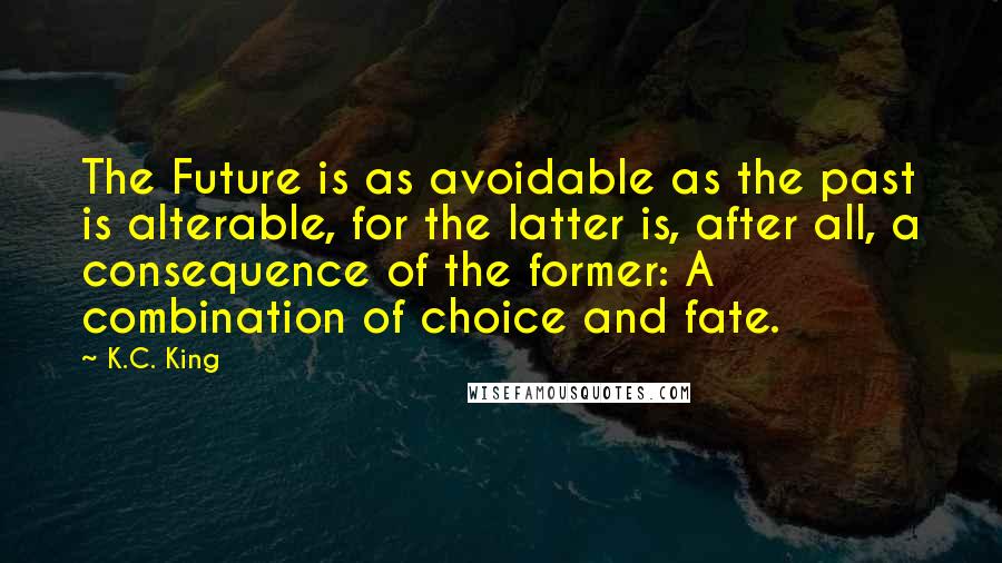 K.C. King Quotes: The Future is as avoidable as the past is alterable, for the latter is, after all, a consequence of the former: A combination of choice and fate.