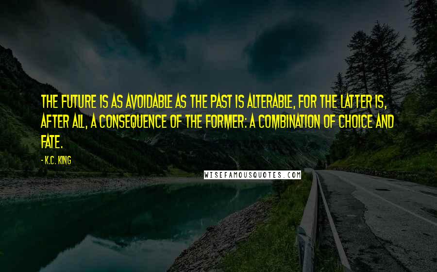 K.C. King Quotes: The Future is as avoidable as the past is alterable, for the latter is, after all, a consequence of the former: A combination of choice and fate.