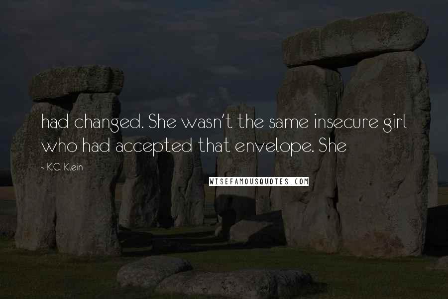 K.C. Klein Quotes: had changed. She wasn't the same insecure girl who had accepted that envelope. She