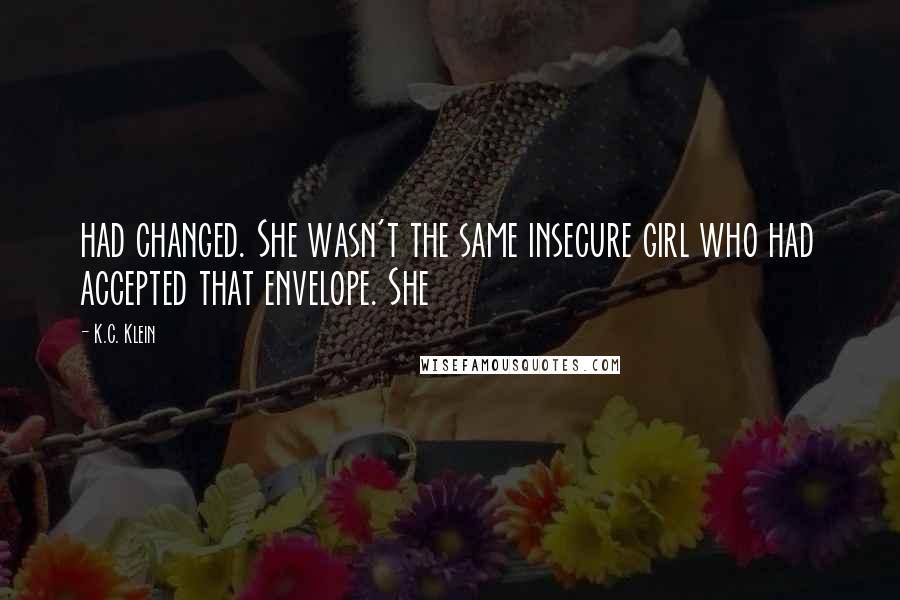 K.C. Klein Quotes: had changed. She wasn't the same insecure girl who had accepted that envelope. She