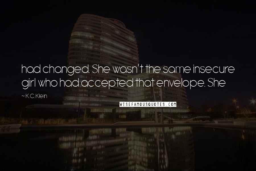 K.C. Klein Quotes: had changed. She wasn't the same insecure girl who had accepted that envelope. She