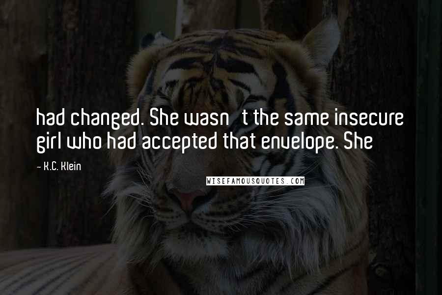 K.C. Klein Quotes: had changed. She wasn't the same insecure girl who had accepted that envelope. She