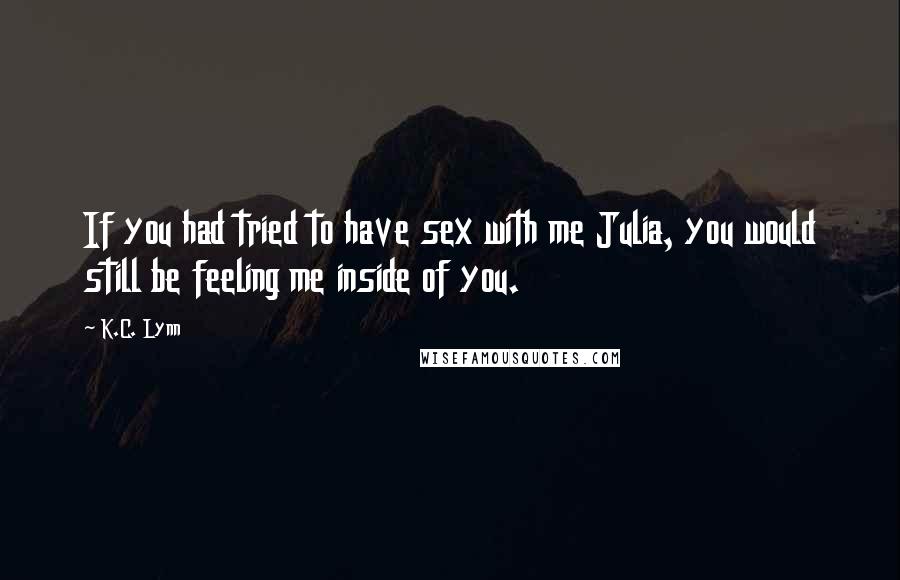K.C. Lynn Quotes: If you had tried to have sex with me Julia, you would still be feeling me inside of you.