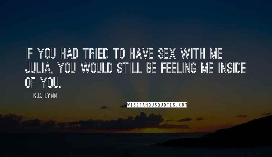 K.C. Lynn Quotes: If you had tried to have sex with me Julia, you would still be feeling me inside of you.