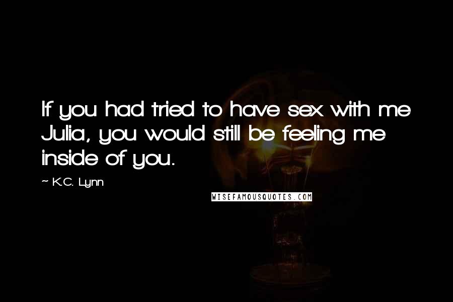 K.C. Lynn Quotes: If you had tried to have sex with me Julia, you would still be feeling me inside of you.